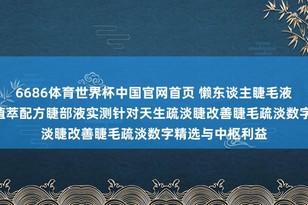 6686体育世界杯中国官网首页 懒东谈主睫毛液好用吗 2026年植萃配方睫部液实测针对天生疏淡睫改善睫毛疏淡数字精选与中枢利益