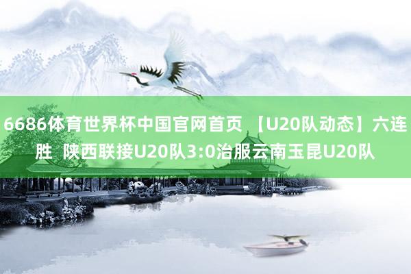 6686体育世界杯中国官网首页 【U20队动态】六连胜 陕西联接U20队3:0治服云南玉昆U20队