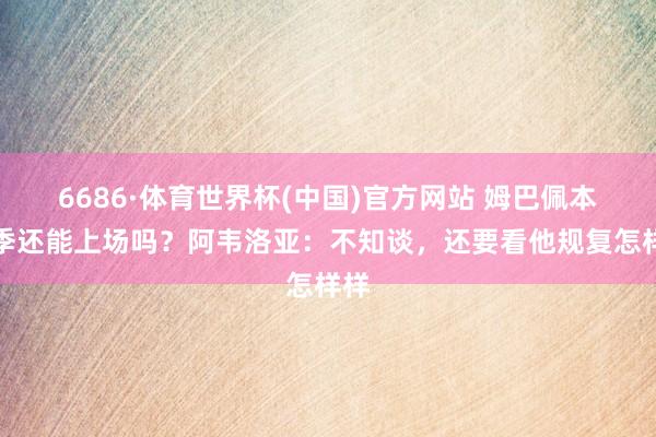 6686·体育世界杯(中国)官方网站 姆巴佩本赛季还能上场吗?阿韦洛亚:不知谈,还要看他规复怎样样