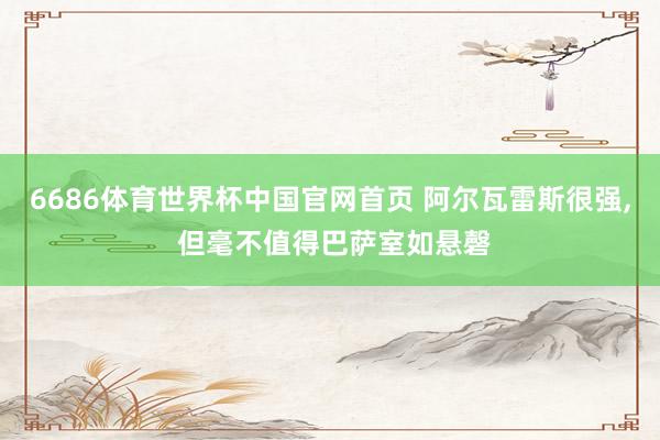 6686体育世界杯中国官网首页 阿尔瓦雷斯很强， 但毫不值得巴萨室如悬磬