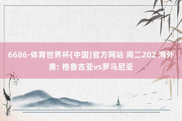 6686·体育世界杯(中国)官方网站 周二202 海外赛: 格鲁吉亚vs罗马尼亚