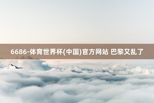 6686·体育世界杯(中国)官方网站 巴黎又乱了