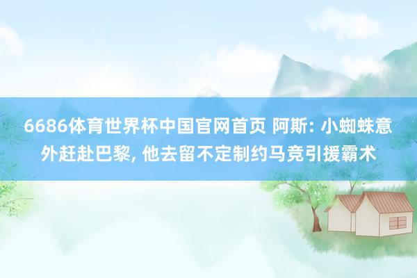6686体育世界杯中国官网首页 阿斯: 小蜘蛛意外赶赴巴黎, 他去留不定制约马竞引援霸术