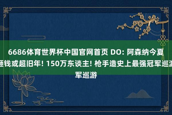 6686体育世界杯中国官网首页 DO: 阿森纳今夏砸钱或超旧年! 150万东谈主! 枪手造史上最强冠军巡游