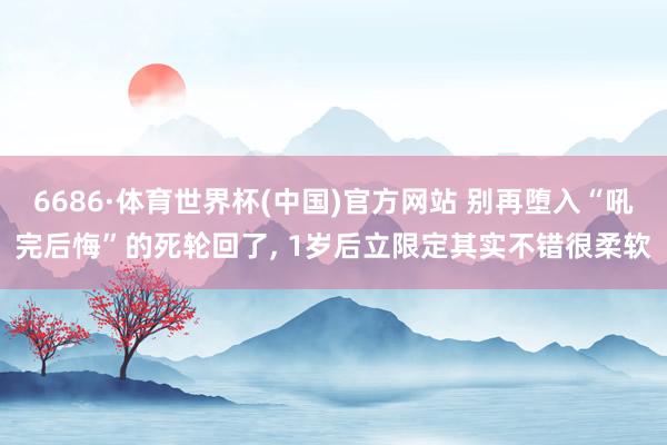6686·体育世界杯(中国)官方网站 别再堕入“吼完后悔”的死轮回了， 1岁后立限定其实不错很柔软