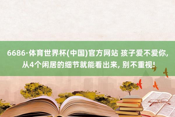 6686·体育世界杯(中国)官方网站 孩子爱不爱你, 从4个闲居的细节就能看出来, 别不重视!