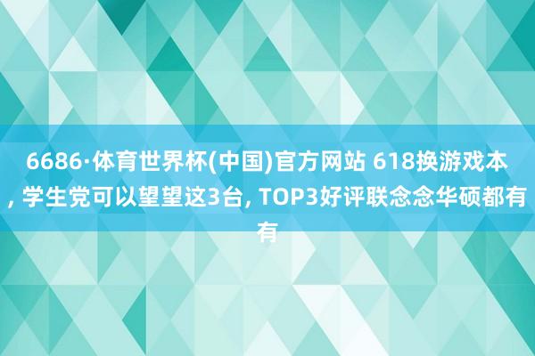 6686·体育世界杯(中国)官方网站 618换游戏本, 学生党可以望望这3台, TOP3好评联念念华硕都有