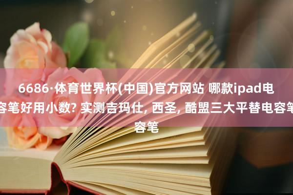 6686·体育世界杯(中国)官方网站 哪款ipad电容笔好用小数? 实测吉玛仕, 西圣, 酷盟三大平替电容笔