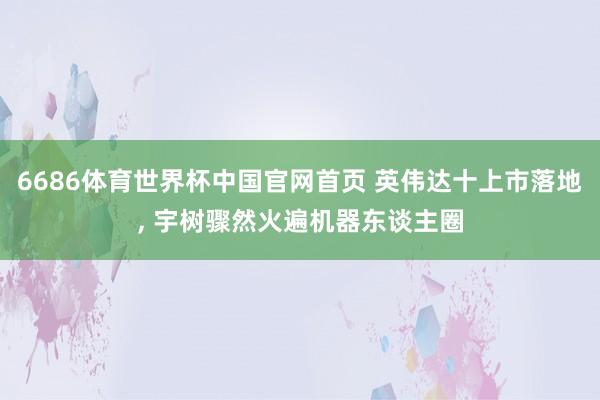 6686体育世界杯中国官网首页 英伟达十上市落地, 宇树骤然火遍机器东谈主圈