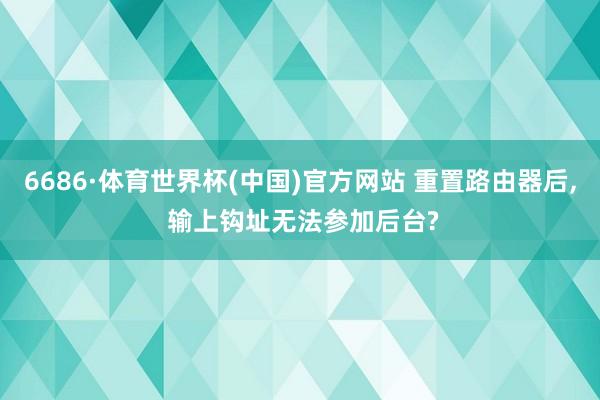 6686·体育世界杯(中国)官方网站 重置路由器后, 输上钩址无法参加后台?