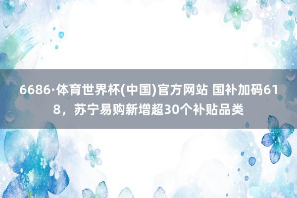 6686·体育世界杯(中国)官方网站 国补加码618,苏宁易购新增超30个补贴品类
