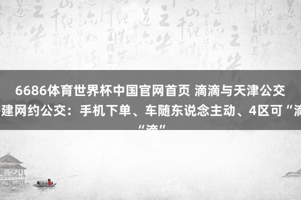 6686体育世界杯中国官网首页 滴滴与天津公交共建网约公交：手机下单、车随东说念主动、4区可“滴”