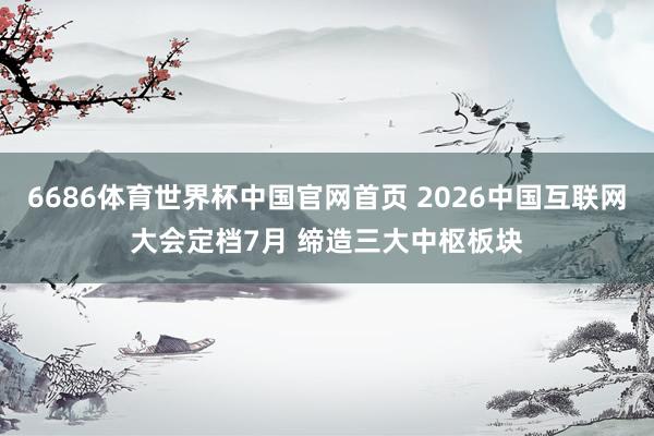 6686体育世界杯中国官网首页 2026中国互联网大会定档7月 缔造三大中枢板块