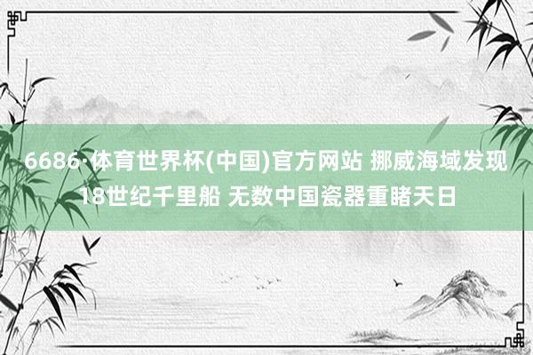 6686·体育世界杯(中国)官方网站 挪威海域发现18世纪千里船 无数中国瓷器重睹天日