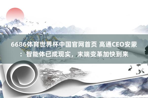 6686体育世界杯中国官网首页 高通CEO安蒙:智能体已成现实,末端变革加快到来