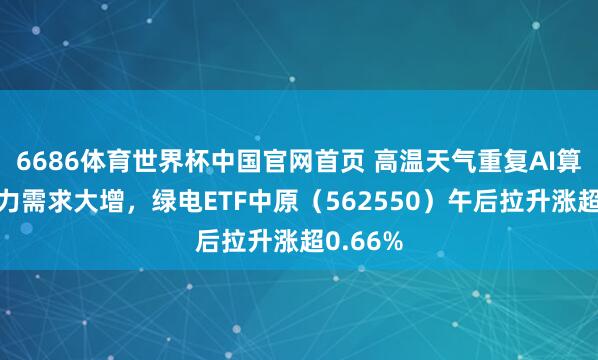 6686体育世界杯中国官网首页 高温天气重复AI算力，电力需求大增，绿电ETF中原（562550）午后拉升涨超0.66%