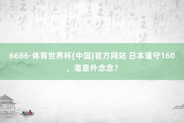 6686·体育世界杯(中国)官方网站 日本谨守160,毫意外念念?