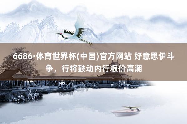 6686·体育世界杯(中国)官方网站 好意思伊斗争,行将鼓动内行粮价高潮