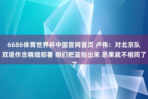 6686体育世界杯中国官网首页 卢伟：对北京队双塔作念精细部署 咱们把篮投出来 恶果就不相同了
