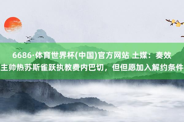 6686·体育世界杯(中国)官方网站 土媒：奏效主帅热苏斯雀跃执教费内巴切，但但愿加入解约条件