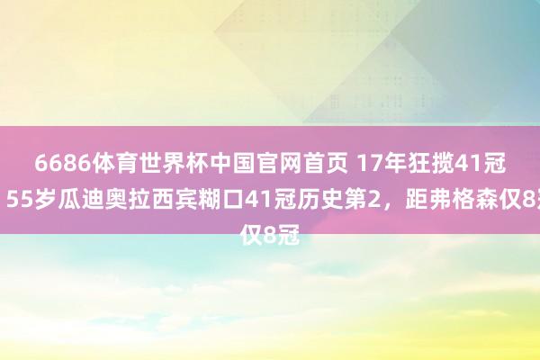 6686体育世界杯中国官网首页 17年狂揽41冠!55岁瓜迪奥拉西宾糊口41冠历史第2,距弗格森仅8冠