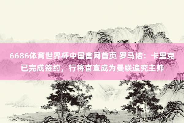 6686体育世界杯中国官网首页 罗马诺：卡里克已完成签约，行将官宣成为曼联追究主帅