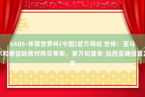 6686·体育世界杯(中国)官方网站 世体:亚马尔和德容缺席对阵贝蒂斯,莱万和霍安·加西亚确信首发