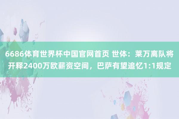 6686体育世界杯中国官网首页 世体:莱万离队将开释2400万欧薪资空间,巴萨有望追忆1:1规定
