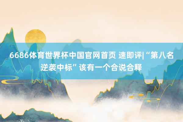 6686体育世界杯中国官网首页 速即评|“第八名逆袭中标”该有一个合说合释