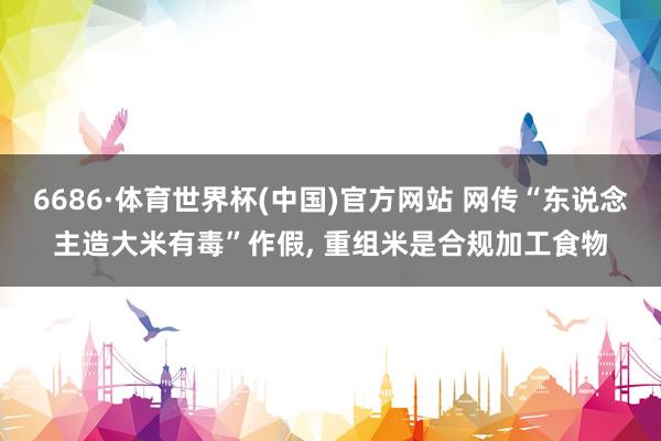 6686·体育世界杯(中国)官方网站 网传“东说念主造大米有毒”作假, 重组米是合规加工食物