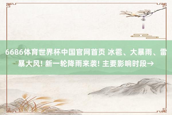 6686体育世界杯中国官网首页 冰雹、大暴雨、雷暴大风! 新一轮降雨来袭! 主要影响时段→