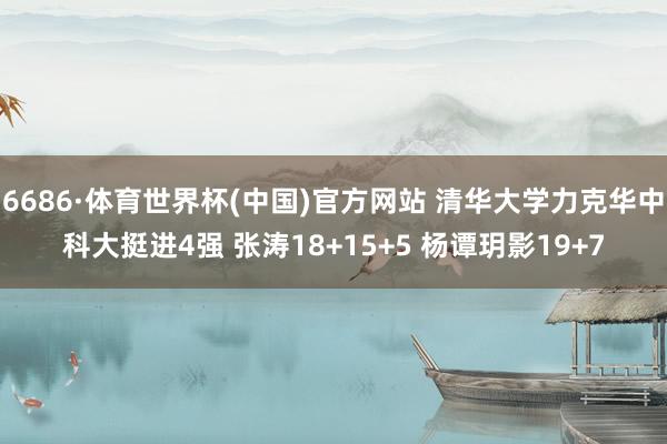 6686·体育世界杯(中国)官方网站 清华大学力克华中科大挺进4强 张涛18+15+5 杨谭玥影19+7