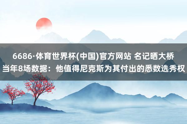 6686·体育世界杯(中国)官方网站 名记晒大桥当年8场数据:他值得尼克斯为其付出的悉数选秀权