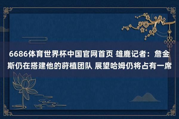 6686体育世界杯中国官网首页 雄鹿记者:詹金斯仍在搭建他的莳植团队 展望哈姆仍将占有一席