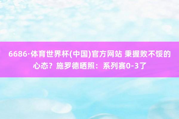 6686·体育世界杯(中国)官方网站 秉握败不馁的心态?施罗德晒照:系列赛0-3了