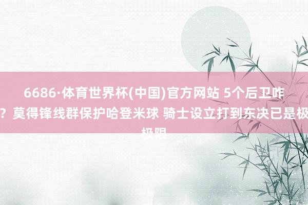 6686·体育世界杯(中国)官方网站 5个后卫咋防?莫得锋线群保护哈登米球 骑士设立打到东决已是极限