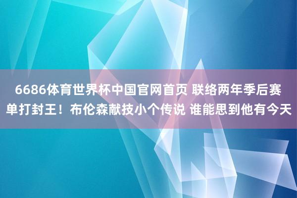 6686体育世界杯中国官网首页 联络两年季后赛单打封王!布伦森献技小个传说 谁能思到他有今天