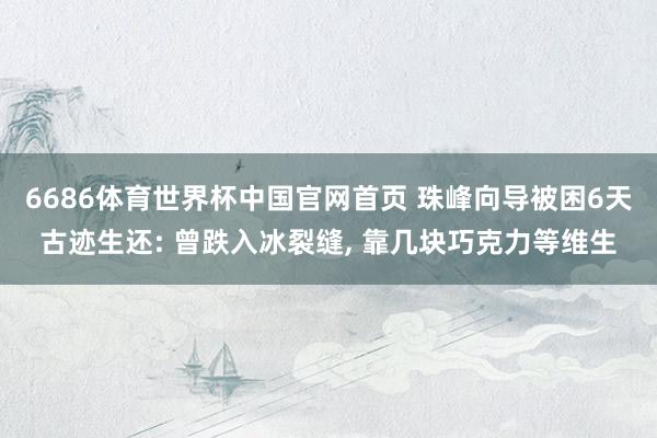 6686体育世界杯中国官网首页 珠峰向导被困6天古迹生还: 曾跌入冰裂缝， 靠几块巧克力等维生