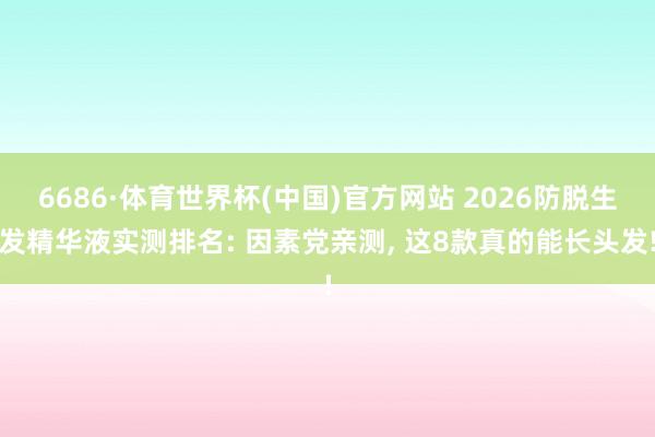 6686·体育世界杯(中国)官方网站 2026防脱生发精华液实测排名: 因素党亲测, 这8款真的能长头发!
