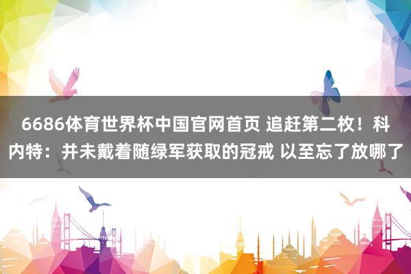 6686体育世界杯中国官网首页 追赶第二枚！科内特：并未戴着随绿军获取的冠戒 以至忘了放哪了