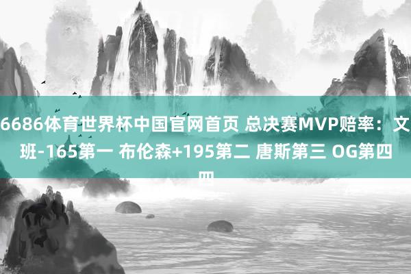 6686体育世界杯中国官网首页 总决赛MVP赔率:文班-165第一 布伦森+195第二 唐斯第三 OG第四