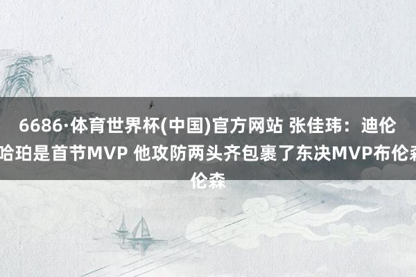 6686·体育世界杯(中国)官方网站 张佳玮:迪伦·哈珀是首节MVP 他攻防两头齐包裹了东决MVP布伦森