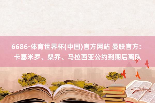 6686·体育世界杯(中国)官方网站 曼联官方: 卡塞米罗、桑乔、马拉西亚公约到期后离队
