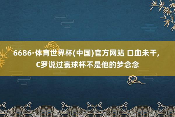 6686·体育世界杯(中国)官方网站 口血未干, C罗说过寰球杯不是他的梦念念