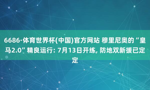 6686·体育世界杯(中国)官方网站 穆里尼奥的“皇马2.0”精良运行: 7月13日开练, 防地双新援已定