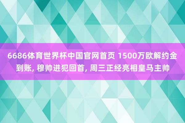 6686体育世界杯中国官网首页 1500万欧解约金到账, 穆帅进犯回首, 周三正经亮相皇马主帅
