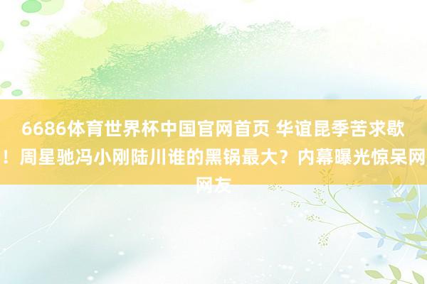 6686体育世界杯中国官网首页 华谊昆季苦求歇业!周星驰冯小刚陆川谁的黑锅最大?内幕曝光惊呆网友