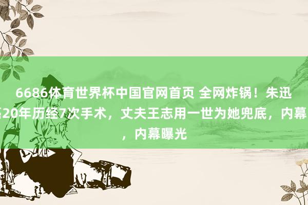 6686体育世界杯中国官网首页 全网炸锅!朱迅抗癌20年历经7次手术,丈夫王志用一世为她兜底,内幕曝光
