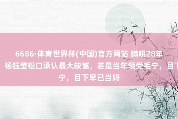 6686·体育世界杯(中国)官方网站 瞒哄28年终于坦荡！杨钰莹松口承认最大缺憾，若是当年领受毛宁，目下早已当妈
