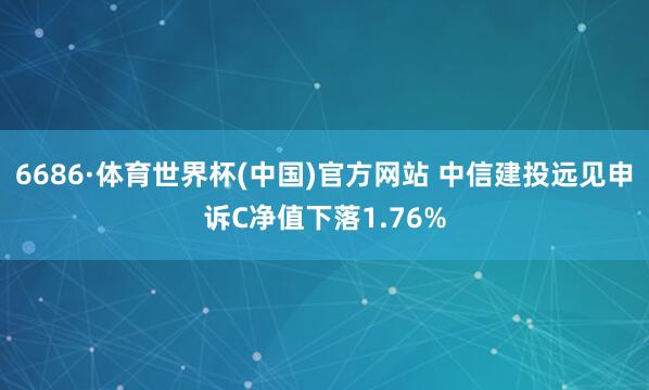 6686·体育世界杯(中国)官方网站 中信建投远见申诉C净值下落1.76%